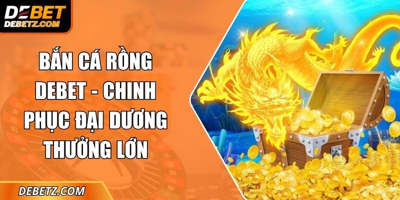 Bắn Cá Rồng DEBET - Chinh Phục Đại Dương Thưởng Lớn 1 Bắn Cá Rồng
