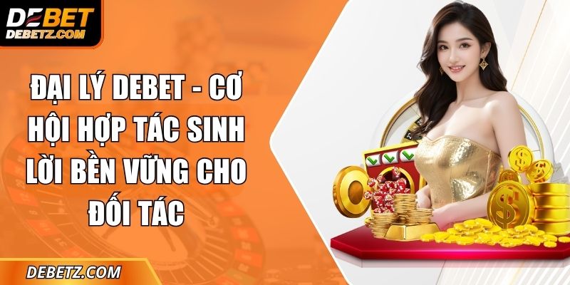 Đại Lý DEBET - Cơ Hội Hợp Tác Sinh Lời Bền Vững Cho Đối Tác 1 Đại Lý DEBET