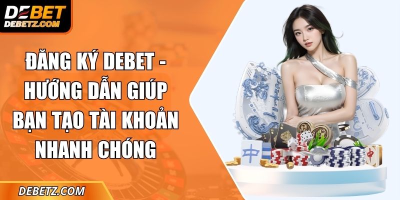 Đăng Ký DEBET - Hướng Dẫn Giúp Bạn Tạo Tài Khoản Nhanh Chóng 1 Đăng Ký DEBET