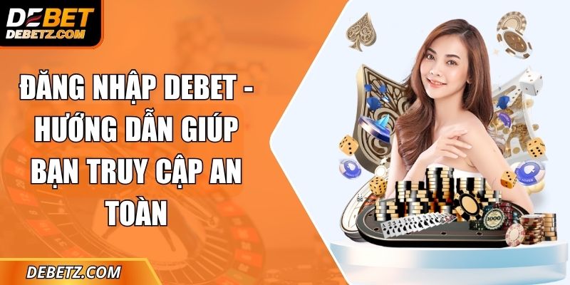 Đăng Nhập DEBET - Hướng Dẫn Giúp Bạn Truy Cập An Toàn 3 Đăng Nhập DEBET