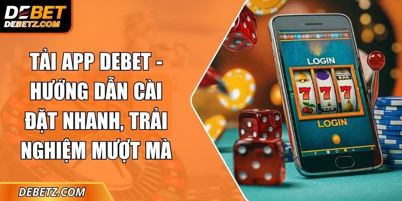 Tải App DEBET - Hướng Dẫn Cài Đặt Nhanh, Trải Nghiệm Mượt Mà 1 Tải App DEBET